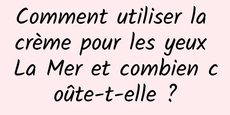 Comment utiliser la crème pour les yeux La Mer et combien coûte-t-elle ?