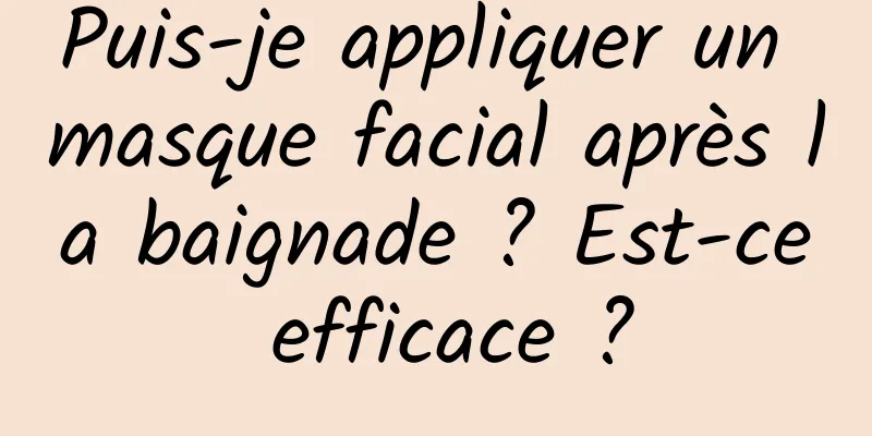 Puis-je appliquer un masque facial après la baignade ? Est-ce efficace ?
