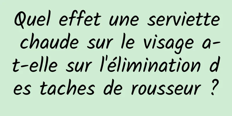 Quel effet une serviette chaude sur le visage a-t-elle sur l'élimination des taches de rousseur ?