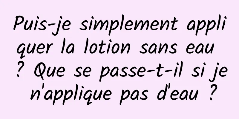 Puis-je simplement appliquer la lotion sans eau ? Que se passe-t-il si je n'applique pas d'eau ?