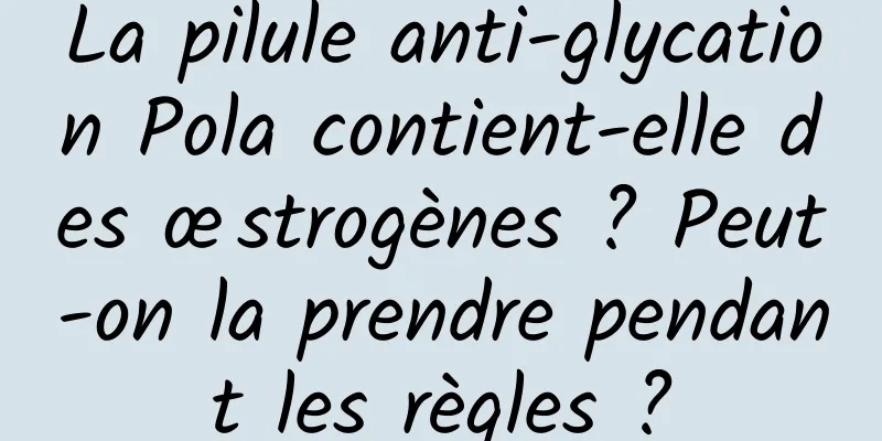 La pilule anti-glycation Pola contient-elle des œstrogènes ? Peut-on la prendre pendant les règles ?