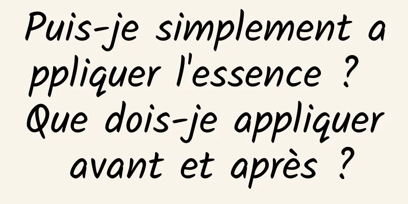 Puis-je simplement appliquer l'essence ? Que dois-je appliquer avant et après ?