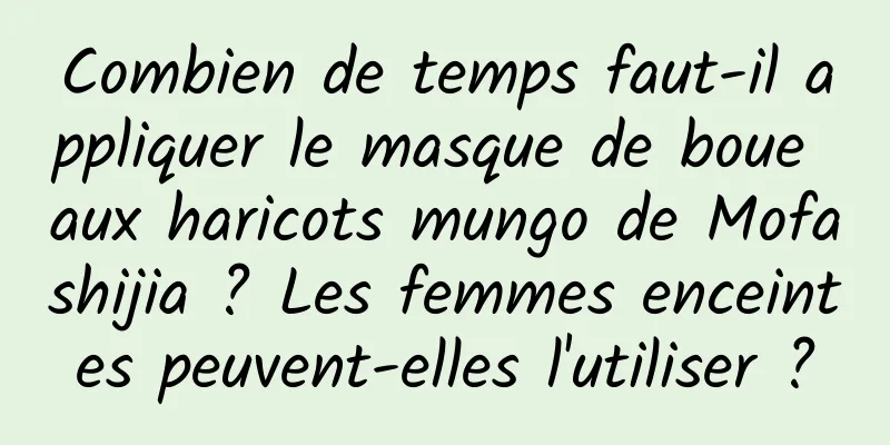 Combien de temps faut-il appliquer le masque de boue aux haricots mungo de Mofashijia ? Les femmes enceintes peuvent-elles l'utiliser ?