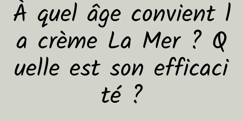 À quel âge convient la crème La Mer ? Quelle est son efficacité ?