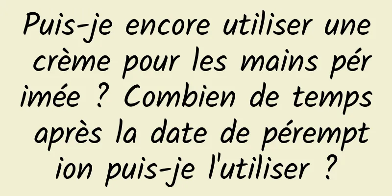 Puis-je encore utiliser une crème pour les mains périmée ? Combien de temps après la date de péremption puis-je l'utiliser ?