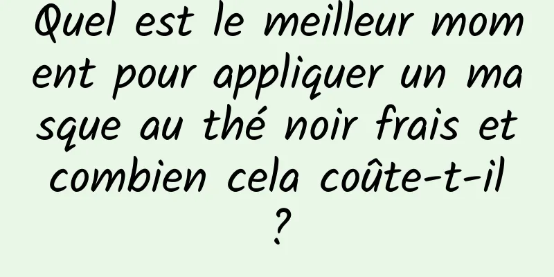 Quel est le meilleur moment pour appliquer un masque au thé noir frais et combien cela coûte-t-il ?