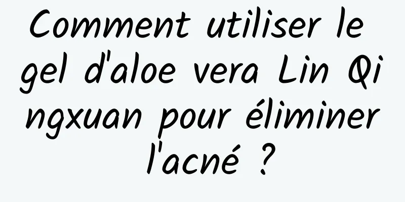 Comment utiliser le gel d'aloe vera Lin Qingxuan pour éliminer l'acné ?