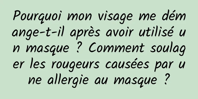 Pourquoi mon visage me démange-t-il après avoir utilisé un masque ? Comment soulager les rougeurs causées par une allergie au masque ?