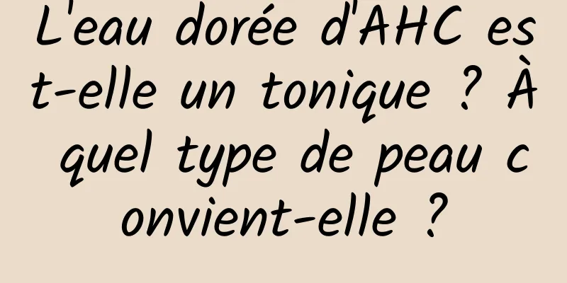L'eau dorée d'AHC est-elle un tonique ? À quel type de peau convient-elle ?