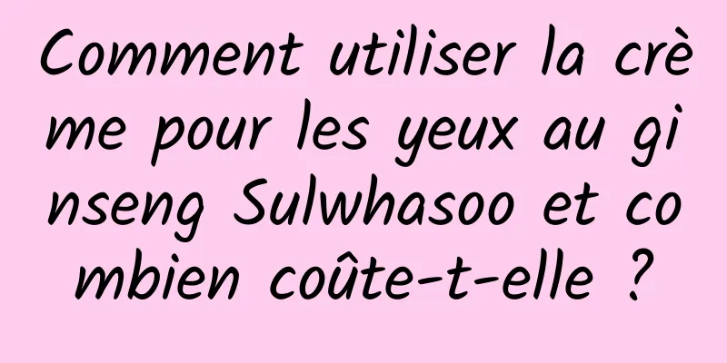 Comment utiliser la crème pour les yeux au ginseng Sulwhasoo et combien coûte-t-elle ?