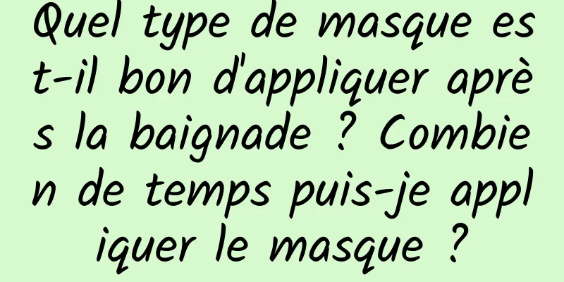 Quel type de masque est-il bon d'appliquer après la baignade ? Combien de temps puis-je appliquer le masque ?