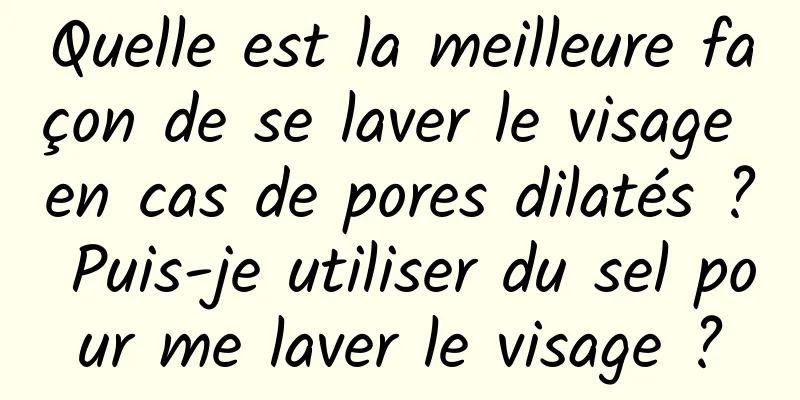 Quelle est la meilleure façon de se laver le visage en cas de pores dilatés ? Puis-je utiliser du sel pour me laver le visage ?
