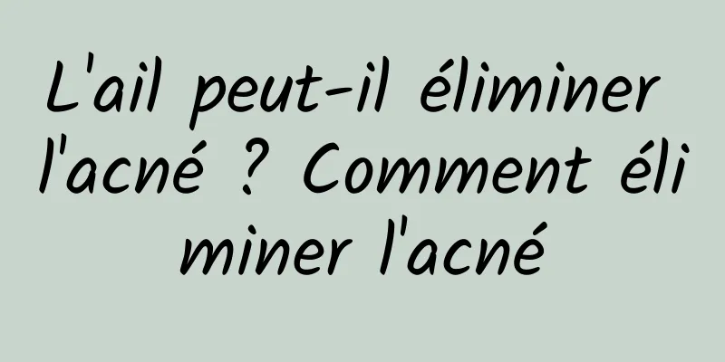 L'ail peut-il éliminer l'acné ? Comment éliminer l'acné