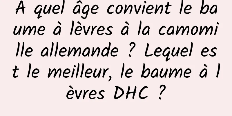 À quel âge convient le baume à lèvres à la camomille allemande ? Lequel est le meilleur, le baume à lèvres DHC ?