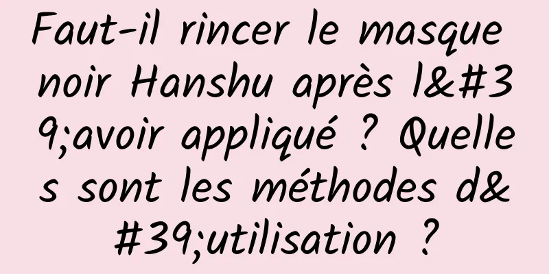 Faut-il rincer le masque noir Hanshu après l'avoir appliqué ? Quelles sont les méthodes d'utilisation ?