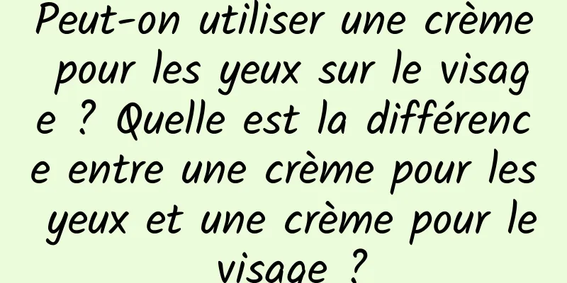 Peut-on utiliser une crème pour les yeux sur le visage ? Quelle est la différence entre une crème pour les yeux et une crème pour le visage ?