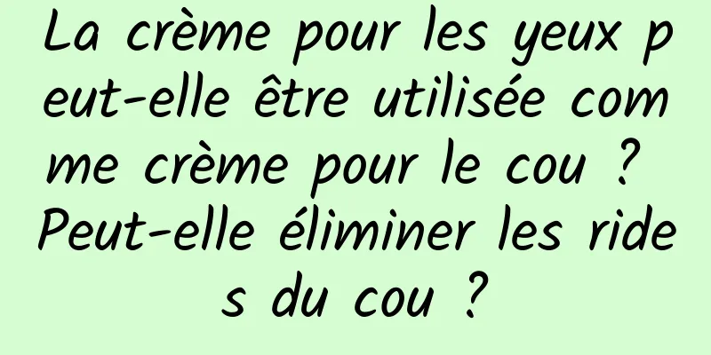 La crème pour les yeux peut-elle être utilisée comme crème pour le cou ? Peut-elle éliminer les rides du cou ?