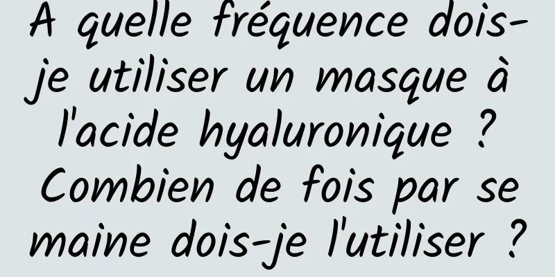 À quelle fréquence dois-je utiliser un masque à l'acide hyaluronique ? Combien de fois par semaine dois-je l'utiliser ?