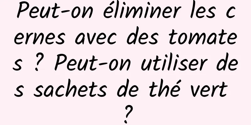 Peut-on éliminer les cernes avec des tomates ? Peut-on utiliser des sachets de thé vert ?