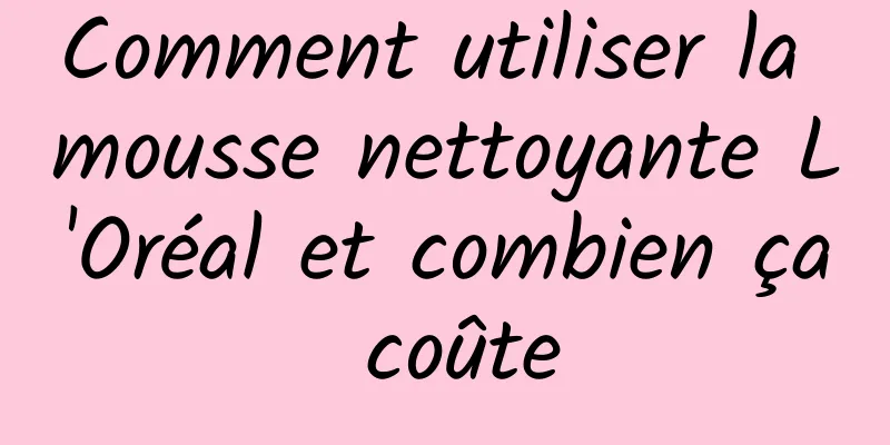 Comment utiliser la mousse nettoyante L'Oréal et combien ça coûte
