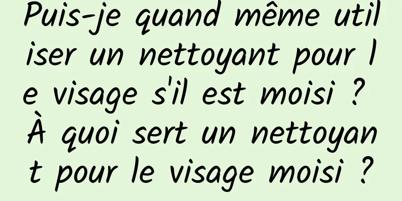 Puis-je quand même utiliser un nettoyant pour le visage s'il est moisi ? À quoi sert un nettoyant pour le visage moisi ?