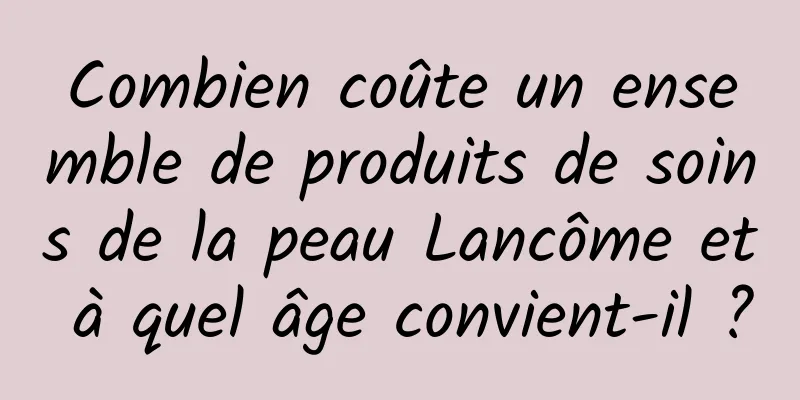 Combien coûte un ensemble de produits de soins de la peau Lancôme et à quel âge convient-il ?