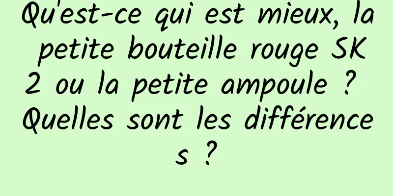 Qu'est-ce qui est mieux, la petite bouteille rouge SK2 ou la petite ampoule ? Quelles sont les différences ?