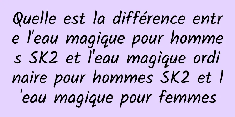 Quelle est la différence entre l'eau magique pour hommes SK2 et l'eau magique ordinaire pour hommes SK2 et l'eau magique pour femmes