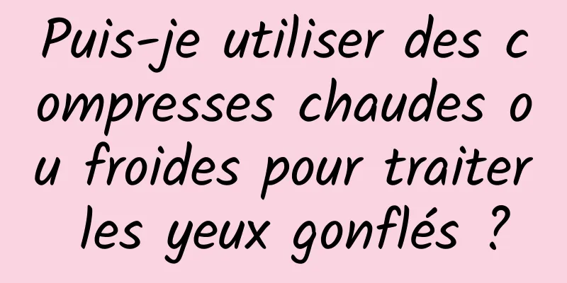 Puis-je utiliser des compresses chaudes ou froides pour traiter les yeux gonflés ?