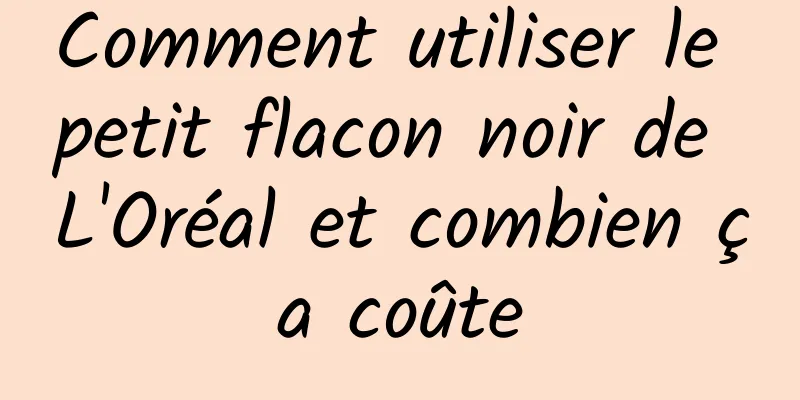 Comment utiliser le petit flacon noir de L'Oréal et combien ça coûte