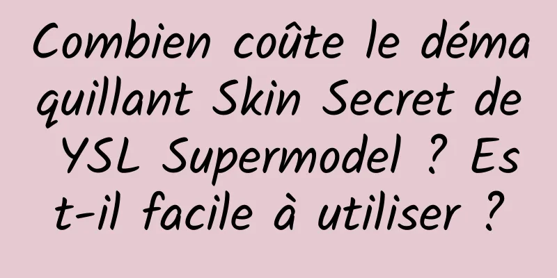 Combien coûte le démaquillant Skin Secret de YSL Supermodel ? Est-il facile à utiliser ?