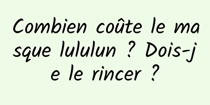 Combien coûte le masque lululun ? Dois-je le rincer ?