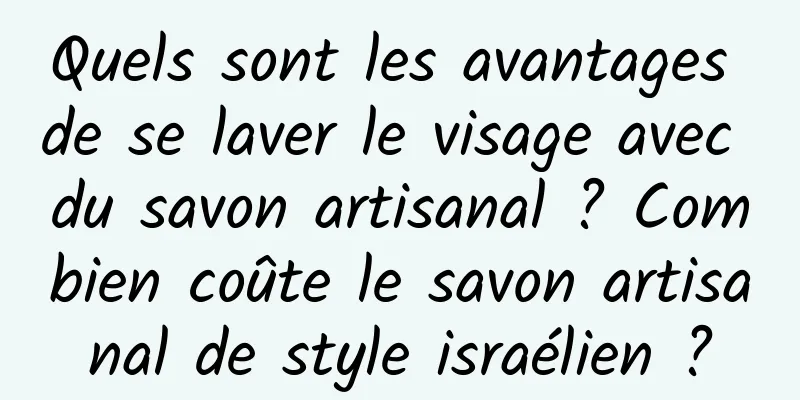 Quels sont les avantages de se laver le visage avec du savon artisanal ? Combien coûte le savon artisanal de style israélien ?