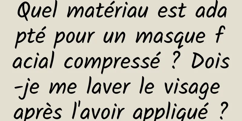 Quel matériau est adapté pour un masque facial compressé ? Dois-je me laver le visage après l'avoir appliqué ?