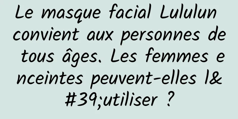 Le masque facial Lululun convient aux personnes de tous âges. Les femmes enceintes peuvent-elles l'utiliser ?