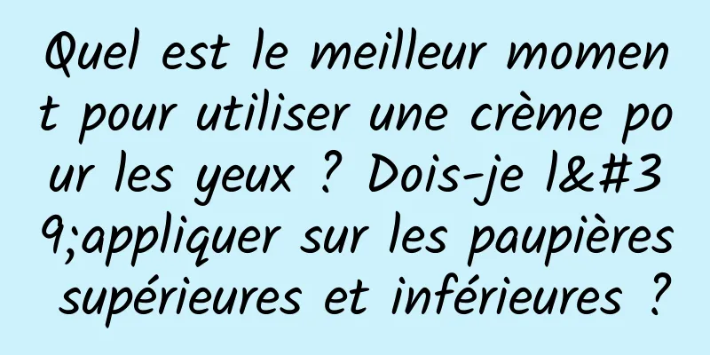 Quel est le meilleur moment pour utiliser une crème pour les yeux ? Dois-je l'appliquer sur les paupières supérieures et inférieures ?
