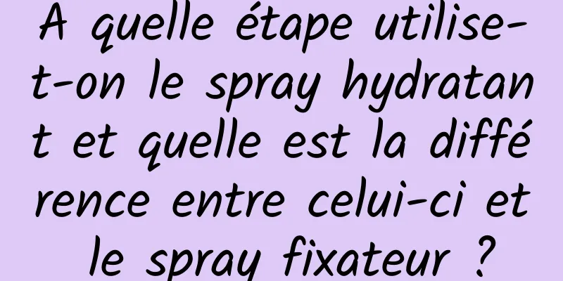 A quelle étape utilise-t-on le spray hydratant et quelle est la différence entre celui-ci et le spray fixateur ?
