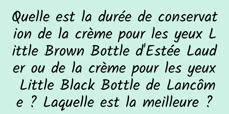 Quelle est la durée de conservation de la crème pour les yeux Little Brown Bottle d'Estée Lauder ou de la crème pour les yeux Little Black Bottle de Lancôme ? Laquelle est la meilleure ?
