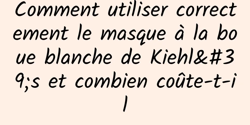 Comment utiliser correctement le masque à la boue blanche de Kiehl's et combien coûte-t-il