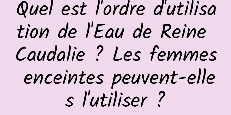 Quel est l'ordre d'utilisation de l'Eau de Reine Caudalie ? Les femmes enceintes peuvent-elles l'utiliser ?