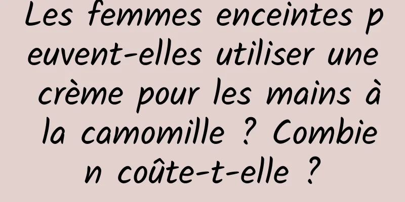 Les femmes enceintes peuvent-elles utiliser une crème pour les mains à la camomille ? Combien coûte-t-elle ?