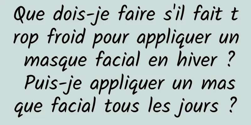 Que dois-je faire s'il fait trop froid pour appliquer un masque facial en hiver ? Puis-je appliquer un masque facial tous les jours ?