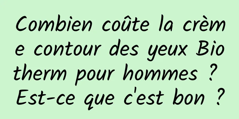Combien coûte la crème contour des yeux Biotherm pour hommes ? Est-ce que c'est bon ?