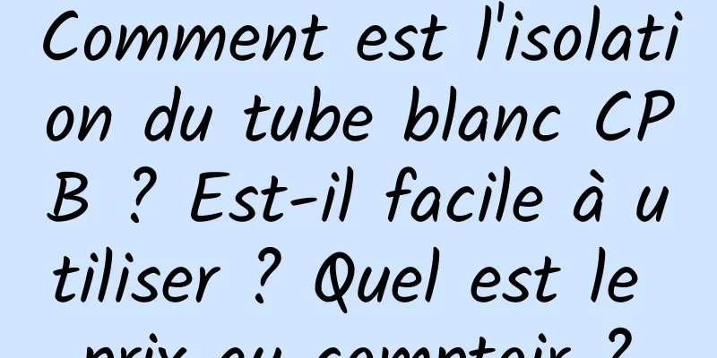 Comment est l'isolation du tube blanc CPB ? Est-il facile à utiliser ? Quel est le prix au comptoir ?