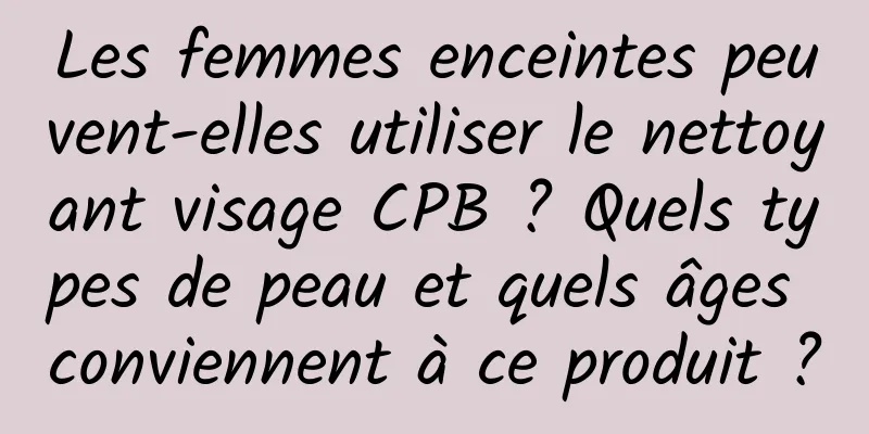 Les femmes enceintes peuvent-elles utiliser le nettoyant visage CPB ? Quels types de peau et quels âges conviennent à ce produit ?