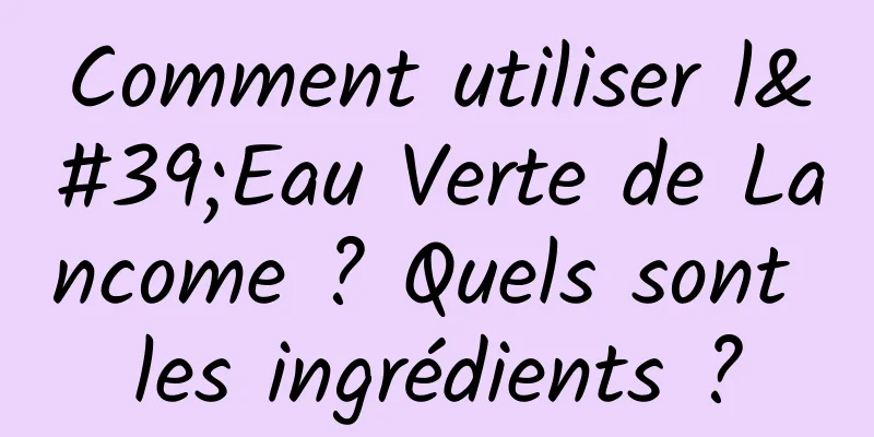 Comment utiliser l'Eau Verte de Lancome ? Quels sont les ingrédients ?