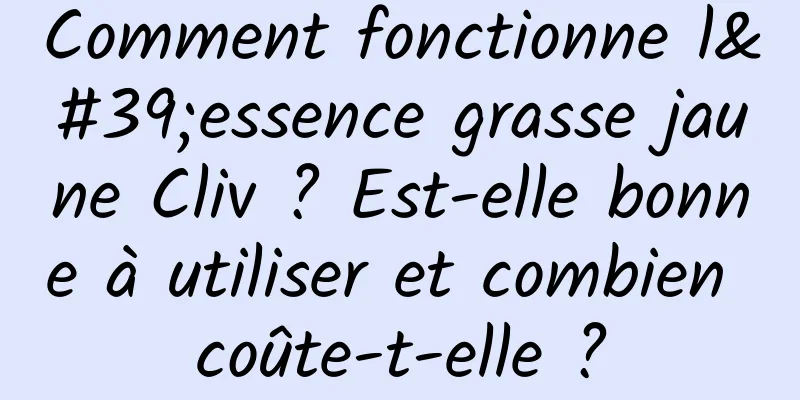 Comment fonctionne l'essence grasse jaune Cliv ? Est-elle bonne à utiliser et combien coûte-t-elle ?