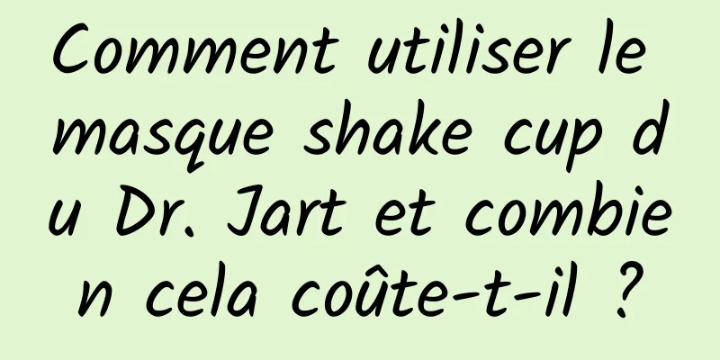 Comment utiliser le masque shake cup du Dr. Jart et combien cela coûte-t-il ?