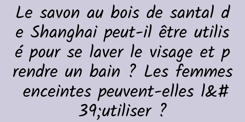 Le savon au bois de santal de Shanghai peut-il être utilisé pour se laver le visage et prendre un bain ? Les femmes enceintes peuvent-elles l'utiliser ?