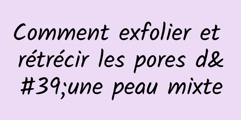 Comment exfolier et rétrécir les pores d'une peau mixte